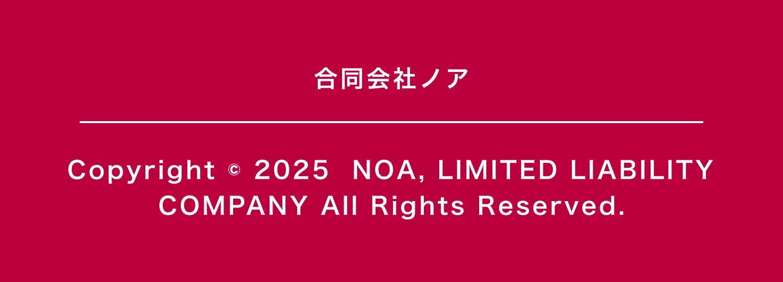 合同会社ノア Copyright © 2025  NOA, LIMITED LIABILITY COMPANY All Rights Reserved.